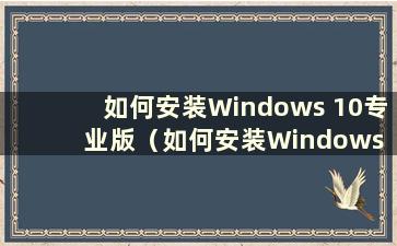 如何安装Windows 10专业版（如何安装Windows 10专业版系统）